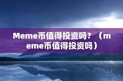 Meme币值得投资吗？（meme币值得投资吗）