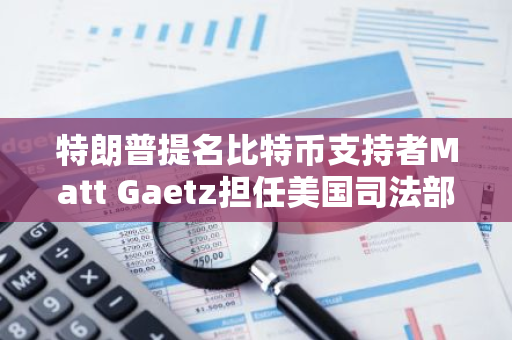 特朗普提名比特币支持者Matt Gaetz担任美国司法部长