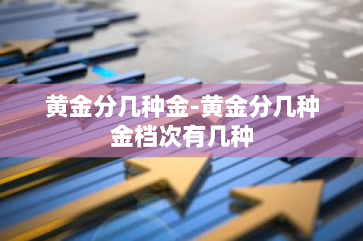 黄金分几种金-黄金分几种金档次有几种