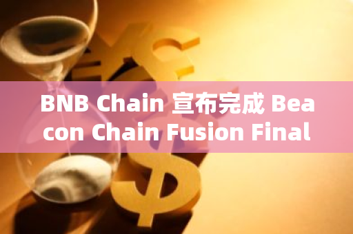 BNB Chain 宣布完成 Beacon Chain Fusion Final Sunset 硬分叉升级