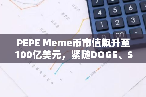 PEPE Meme币市值飙升至100亿美元，紧随DOGE、SHIB之后，成为第三个价值超百亿美元的加密货币