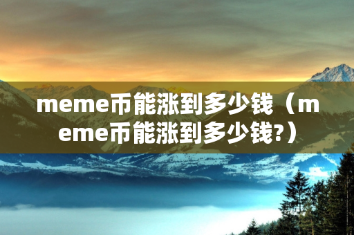 meme币能涨到多少钱（meme币能涨到多少钱?）