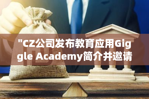 "CZ公司发布教育应用Giggle Academy简介并邀请社区提供宝贵意见与反馈"