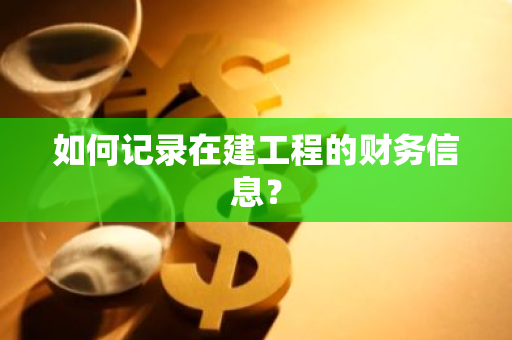 如何记录在建工程的财务信息？