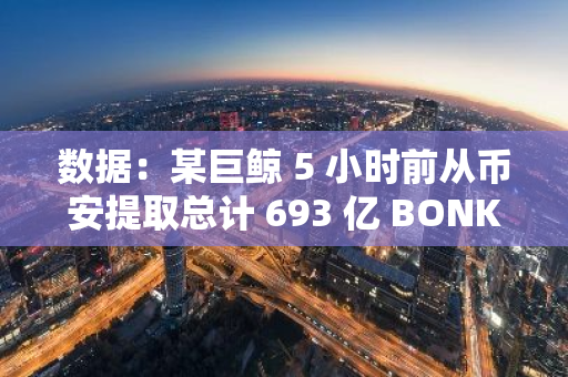 数据：某巨鲸 5 小时前从币安提取总计 693 亿 BONK，约合 370 万美元