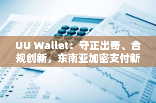 UU Wallet：守正出奇、合规创新，东南亚加密支付新势力