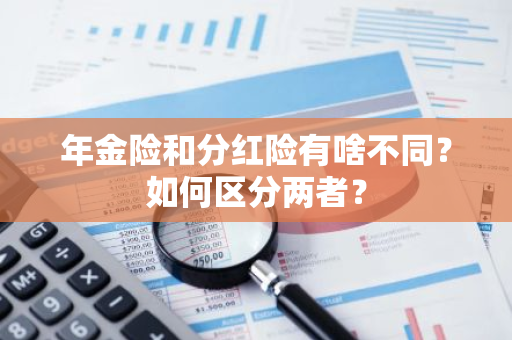 年金险和分红险有啥不同？如何区分两者？