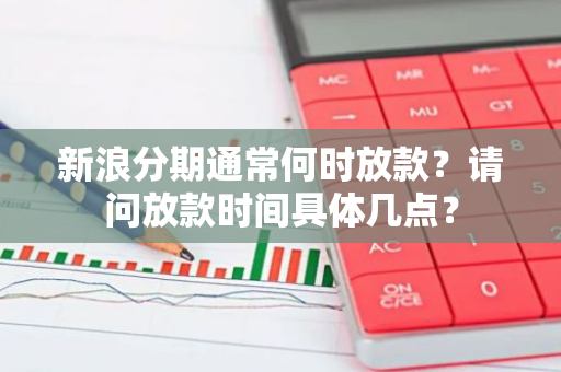 新浪分期通常何时放款？请问放款时间具体几点？