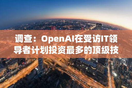 调查：OpenAI在受访IT领导者计划投资最多的顶级技术供应商中排名第四