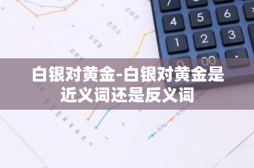 白银对黄金-白银对黄金是近义词还是反义词