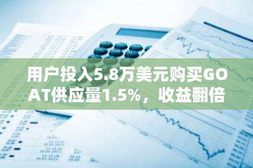 用户投入5.8万美元购买GOAT供应量1.5%，收益翻倍至近745万美元