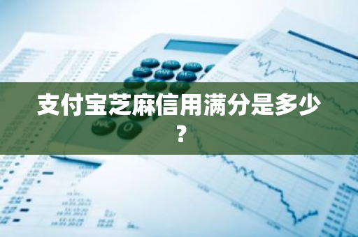 支付宝芝麻信用满分是多少？