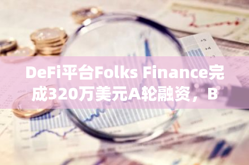 DeFi平台Folks Finance完成320万美元A轮融资，Borderless Capital领投