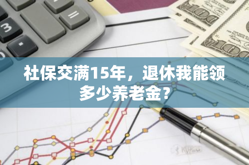 社保交满15年，退休我能领多少养老金？