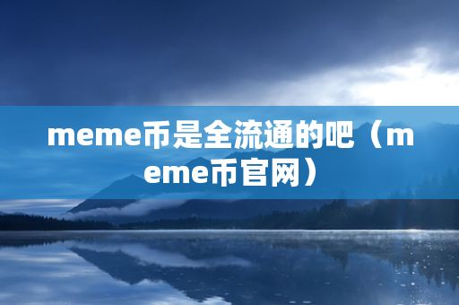 meme币是全流通的吧（meme币官网）