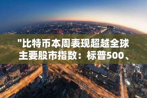 "比特币本周表现超越全球主要股市指数：标普500、纳斯达克与道琼斯"