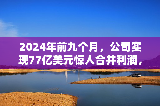 2024年前九个月，公司实现77亿美元惊人合并利润，创下历史新高