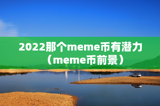 2022那个meme币有潜力（meme币前景）