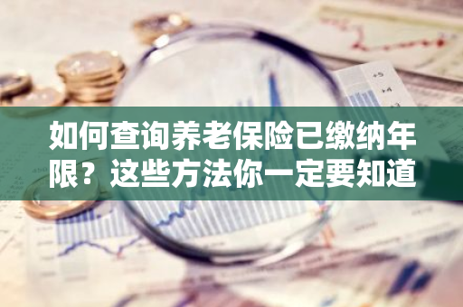 如何查询养老保险已缴纳年限？这些方法你一定要知道！