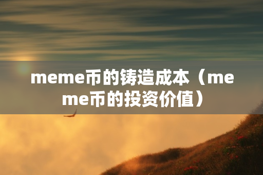 meme币的铸造成本（meme币的投资价值）