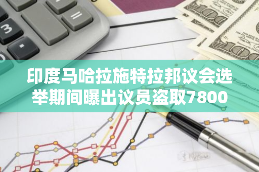 印度马哈拉施特拉邦议会选举期间曝出议员盗取7800万美元比特币资助竞选丑闻