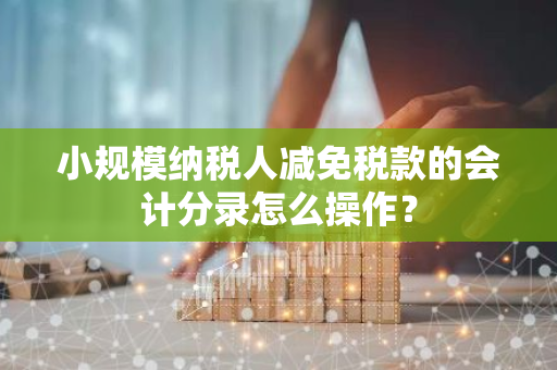 小规模纳税人减免税款的会计分录怎么操作？