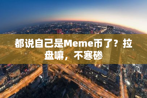 都说自己是Meme币了？拉盘嘛，不寒碜