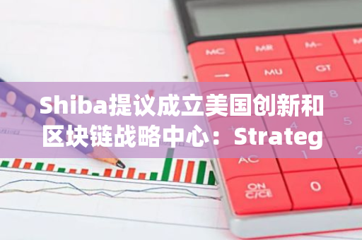 Shiba提议成立美国创新和区块链战略中心：Strategic Hub for Innovation and Blockchain (S.H.I.B.)