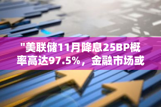 "美联储11月降息25BP概率高达97.5%，金融市场或迎来重大调整"