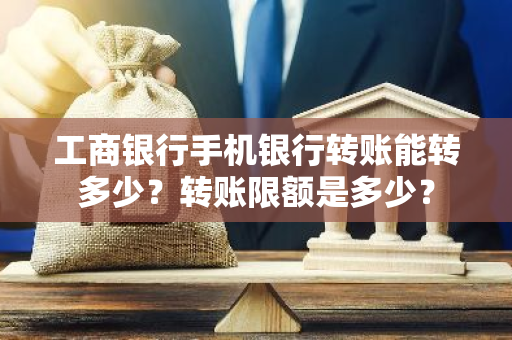 工商银行手机银行转账能转多少？转账限额是多少？