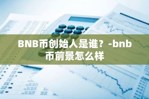 BNB币创始人是谁？-bnb币前景怎么样