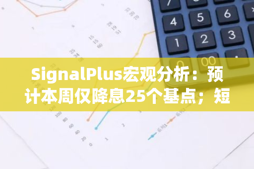 SignalPlus宏观分析：预计本周仅降息25个基点；短期交易活动将激增