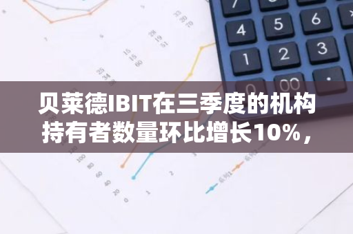 贝莱德IBIT在三季度的机构持有者数量环比增长10%，达到639名