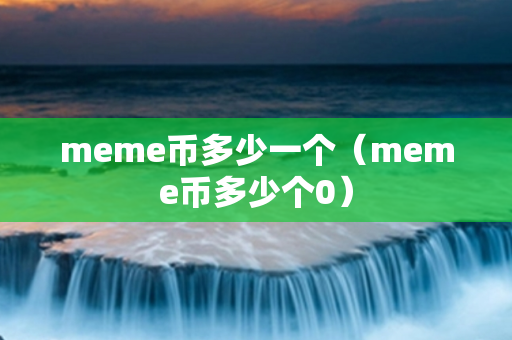 meme币多少一个（meme币多少个0）