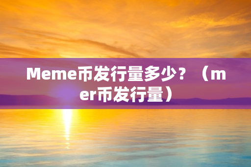 Meme币发行量多少？（mer币发行量）