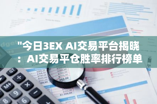 "今日3EX AI交易平台揭晓：AI交易平仓胜率排行榜单揭晓，引领科技金融新潮流"