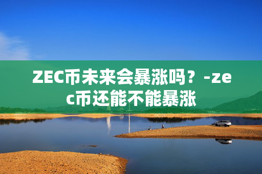 ZEC币未来会暴涨吗？-zec币还能不能暴涨