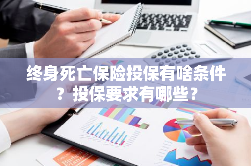 终身死亡保险投保有啥条件？投保要求有哪些？