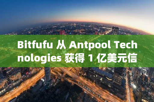 Bitfufu 从 Antpool Technologies 获得 1 亿美元信贷额度