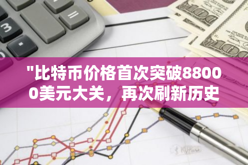 "比特币价格首次突破88000美元大关，再次刷新历史记录，展现出强大的增长势头"