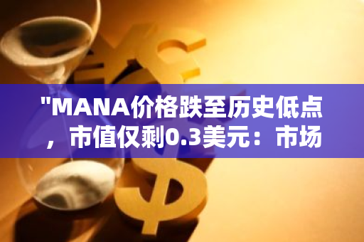 "MANA价格跌至历史低点，市值仅剩0.3美元：市场动荡引发加密货币投资者的恐慌"