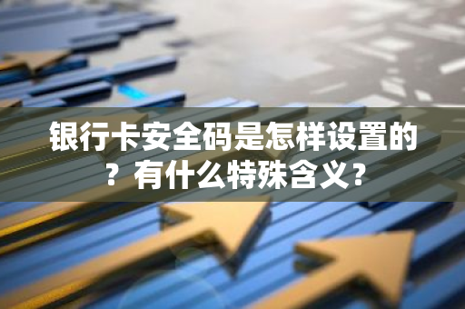 银行卡安全码是怎样设置的？有什么特殊含义？