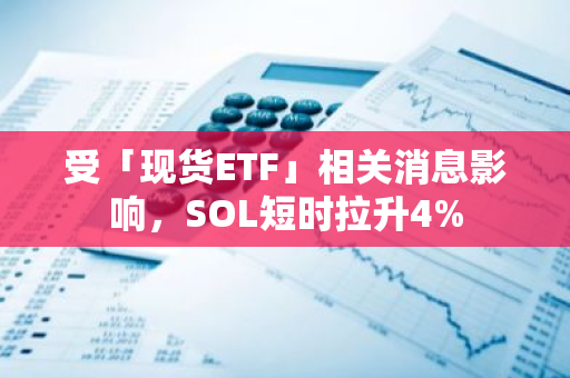 受「现货ETF」相关消息影响，SOL短时拉升4%