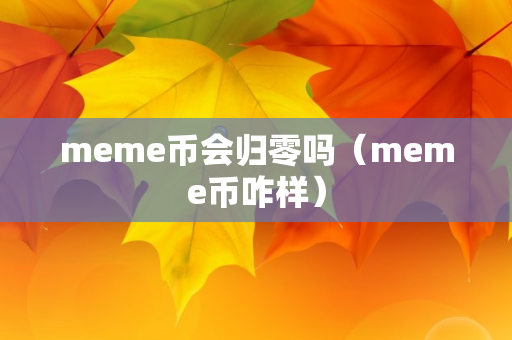 meme币会归零吗（meme币咋样）