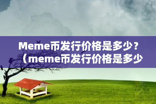 Meme币发行价格是多少？（meme币发行价格是多少）