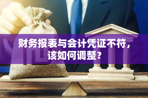 财务报表与会计凭证不符，该如何调整？