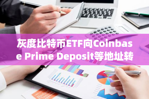 灰度比特币ETF向Coinbase Prime Deposit等地址转移1,450.597枚BTC