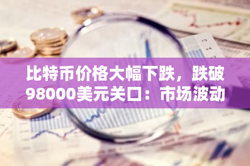 比特币价格大幅下跌，跌破98000美元关口：市场波动引发投资者关注