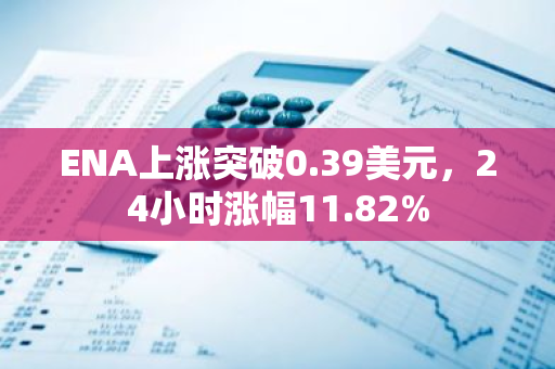 ENA上涨突破0.39美元，24小时涨幅11.82%