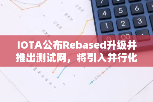 IOTA公布Rebased升级并推出测试网，将引入并行化MoveVM和EVM